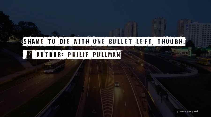 Philip Pullman Quotes: Shame To Die With One Bullet Left, Though.