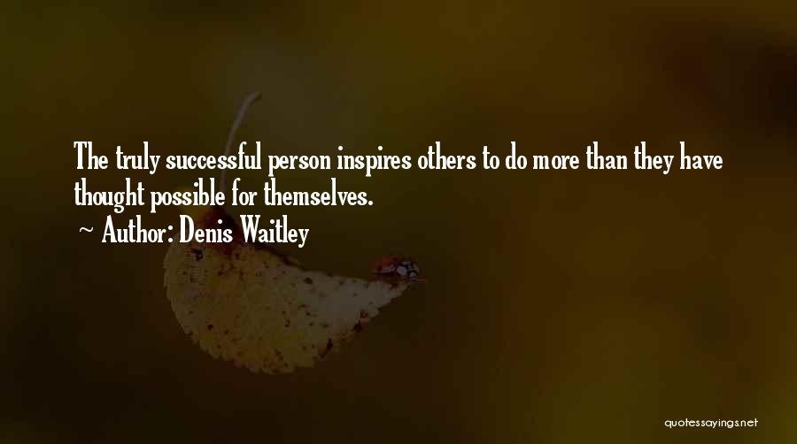 Denis Waitley Quotes: The Truly Successful Person Inspires Others To Do More Than They Have Thought Possible For Themselves.