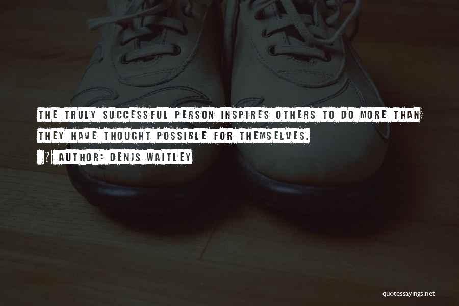 Denis Waitley Quotes: The Truly Successful Person Inspires Others To Do More Than They Have Thought Possible For Themselves.