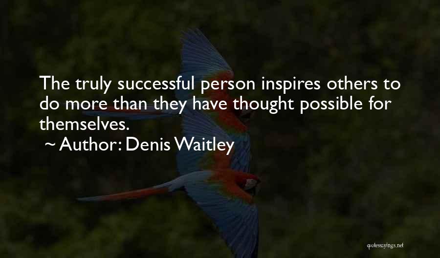 Denis Waitley Quotes: The Truly Successful Person Inspires Others To Do More Than They Have Thought Possible For Themselves.