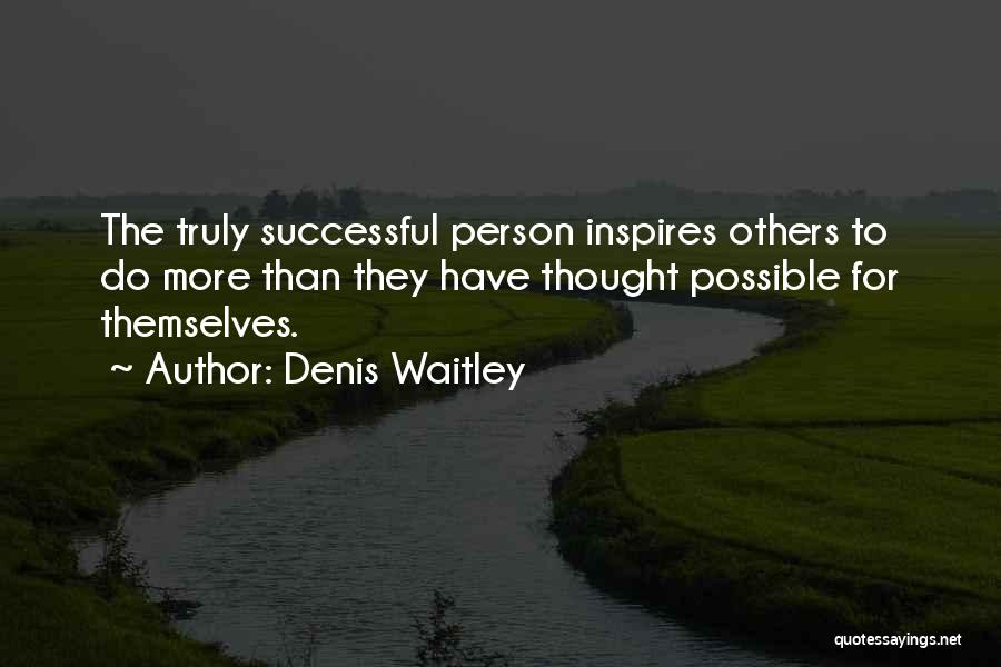 Denis Waitley Quotes: The Truly Successful Person Inspires Others To Do More Than They Have Thought Possible For Themselves.