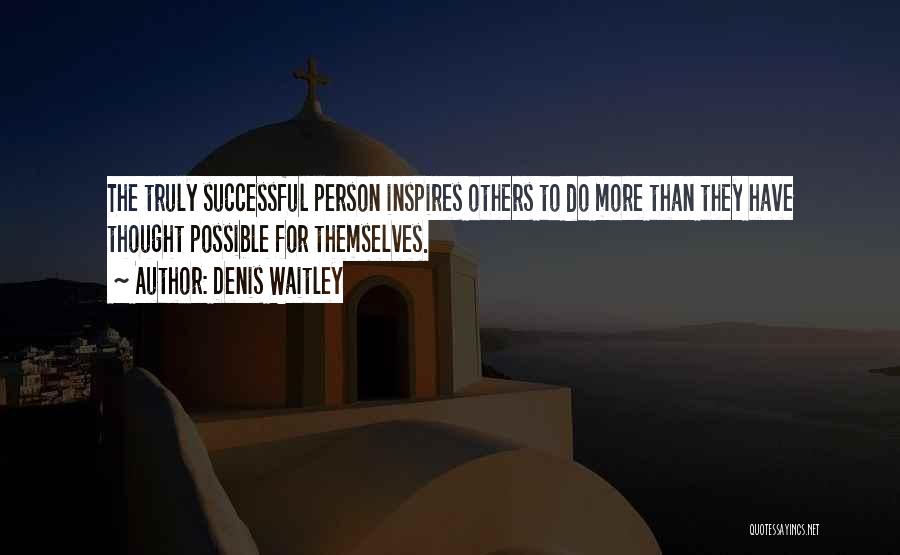 Denis Waitley Quotes: The Truly Successful Person Inspires Others To Do More Than They Have Thought Possible For Themselves.