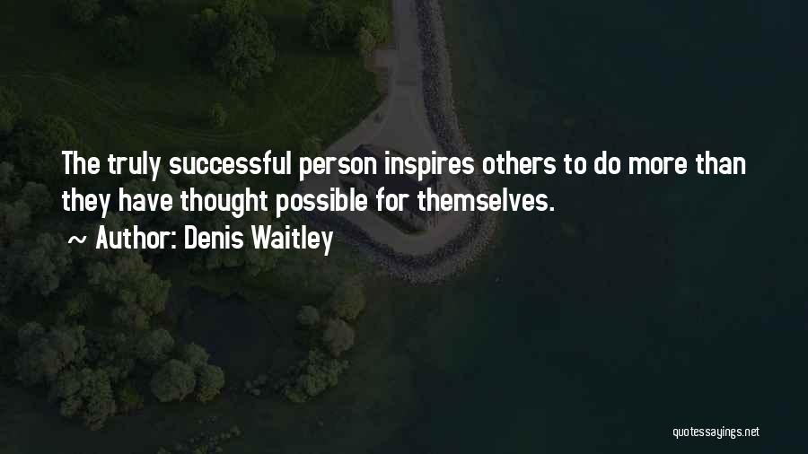 Denis Waitley Quotes: The Truly Successful Person Inspires Others To Do More Than They Have Thought Possible For Themselves.