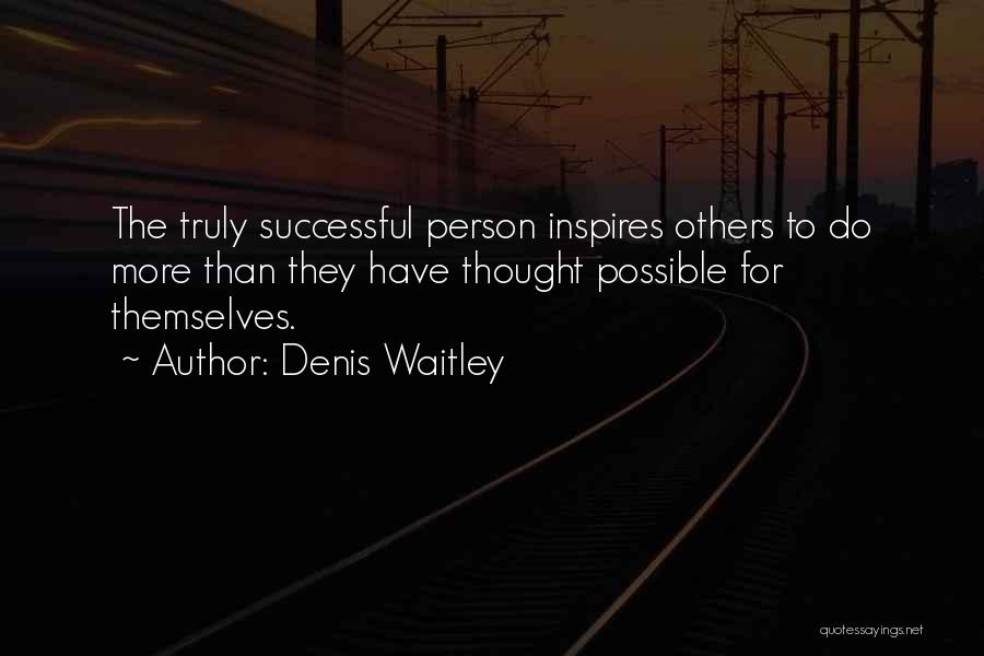 Denis Waitley Quotes: The Truly Successful Person Inspires Others To Do More Than They Have Thought Possible For Themselves.