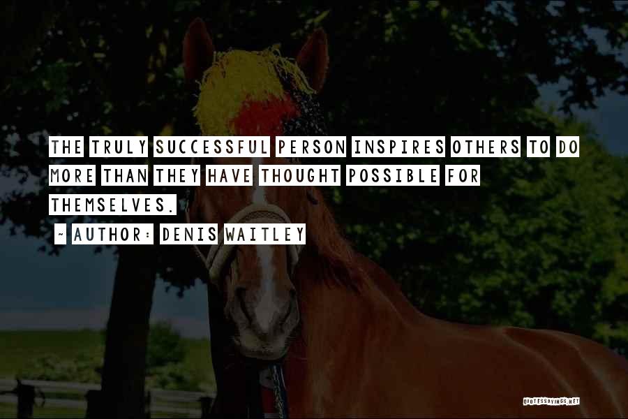 Denis Waitley Quotes: The Truly Successful Person Inspires Others To Do More Than They Have Thought Possible For Themselves.