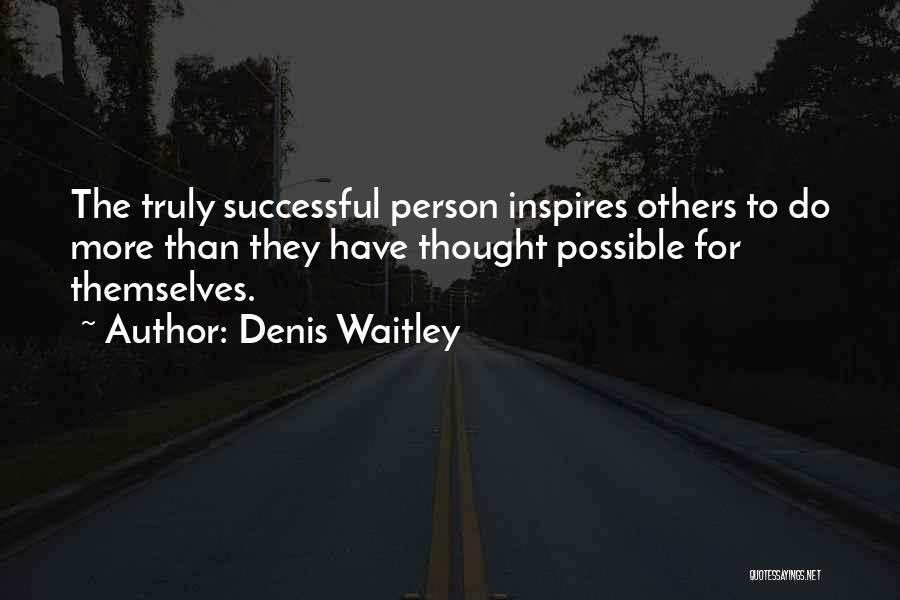 Denis Waitley Quotes: The Truly Successful Person Inspires Others To Do More Than They Have Thought Possible For Themselves.