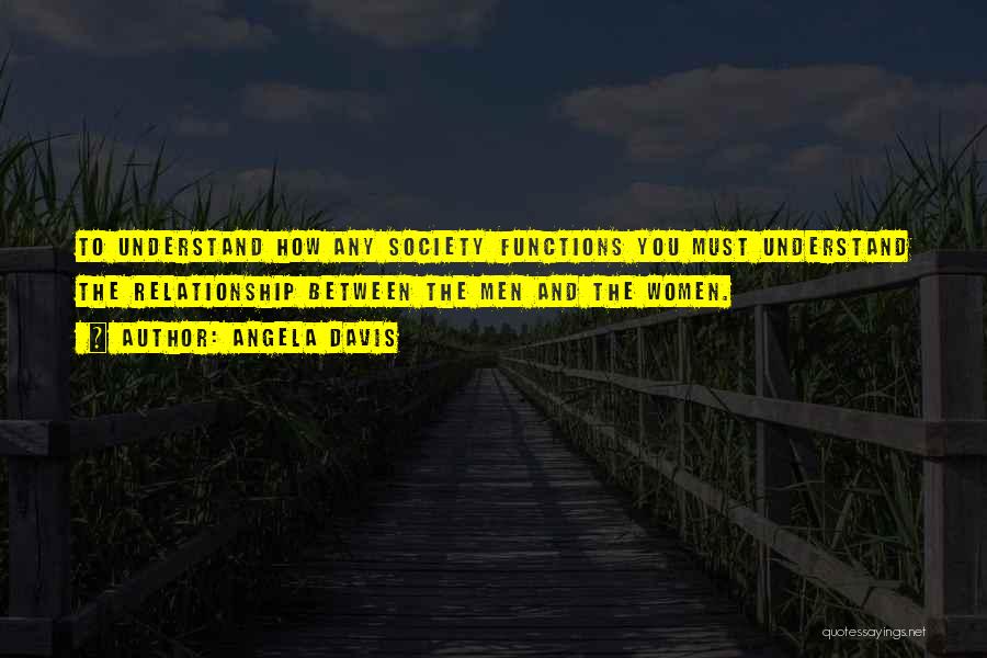 Angela Davis Quotes: To Understand How Any Society Functions You Must Understand The Relationship Between The Men And The Women.