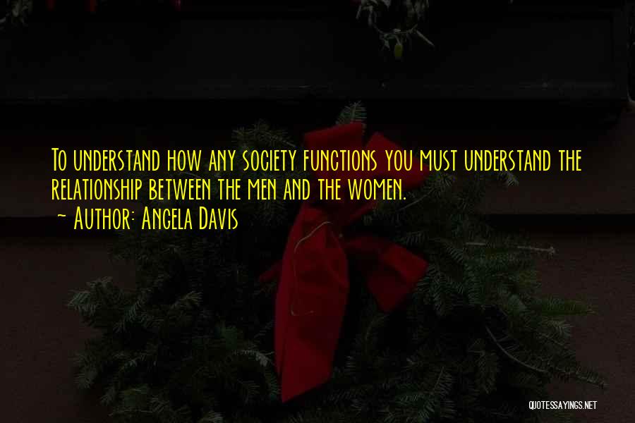 Angela Davis Quotes: To Understand How Any Society Functions You Must Understand The Relationship Between The Men And The Women.