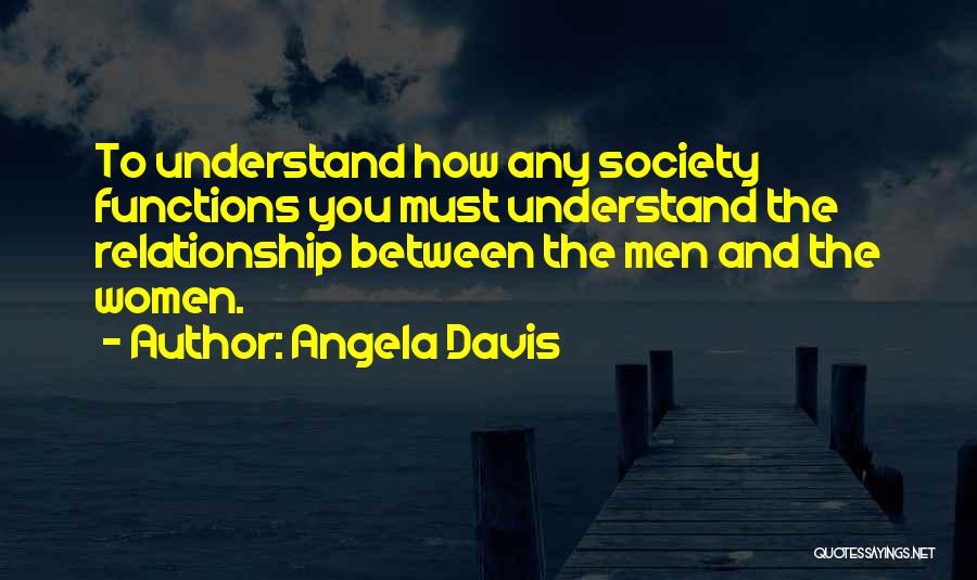 Angela Davis Quotes: To Understand How Any Society Functions You Must Understand The Relationship Between The Men And The Women.