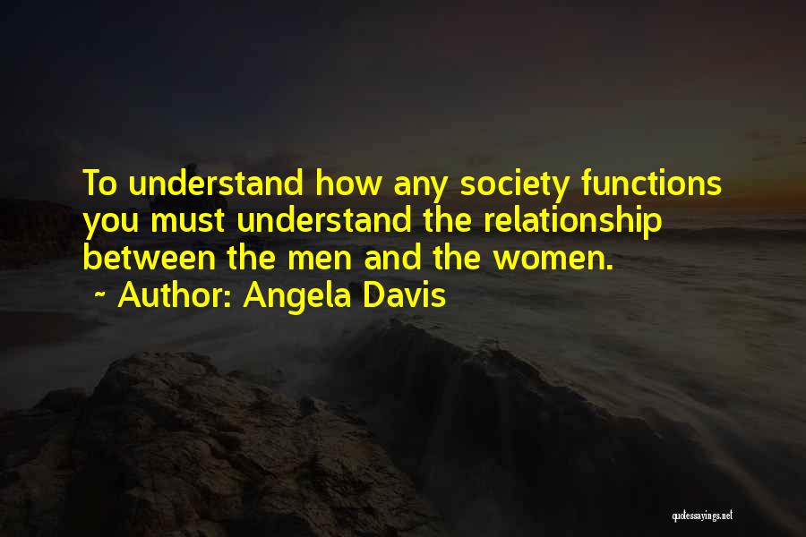 Angela Davis Quotes: To Understand How Any Society Functions You Must Understand The Relationship Between The Men And The Women.