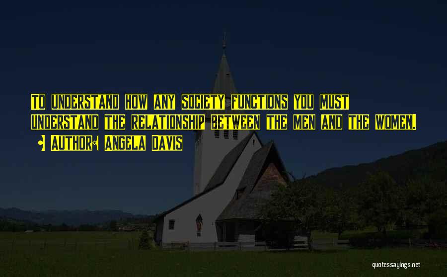 Angela Davis Quotes: To Understand How Any Society Functions You Must Understand The Relationship Between The Men And The Women.