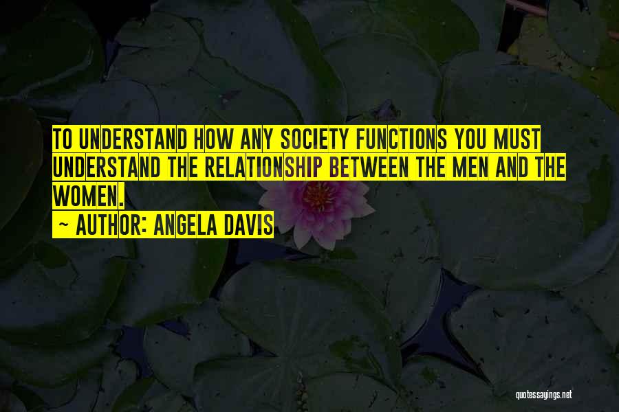 Angela Davis Quotes: To Understand How Any Society Functions You Must Understand The Relationship Between The Men And The Women.