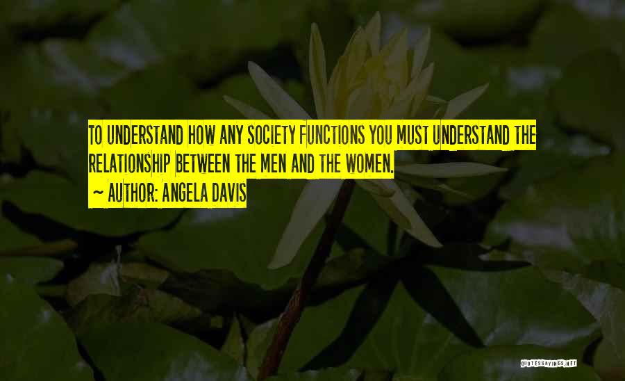 Angela Davis Quotes: To Understand How Any Society Functions You Must Understand The Relationship Between The Men And The Women.