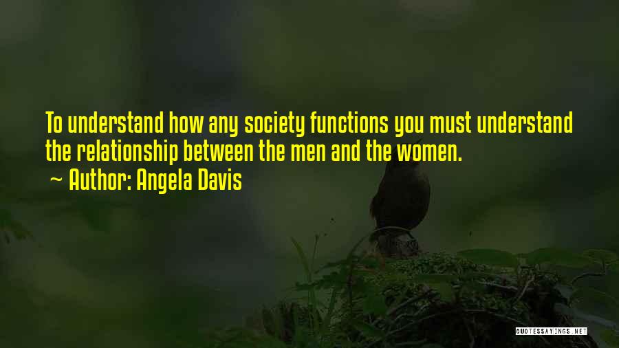 Angela Davis Quotes: To Understand How Any Society Functions You Must Understand The Relationship Between The Men And The Women.