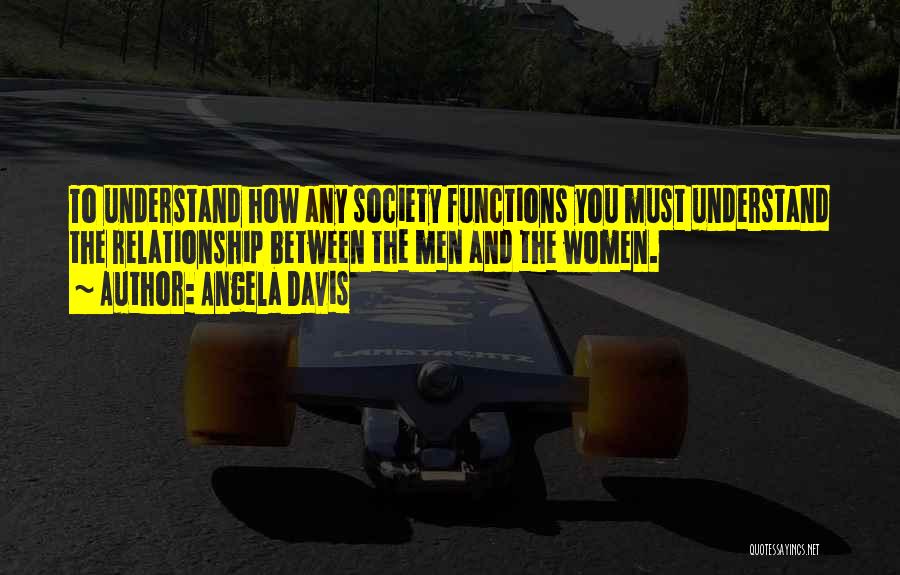 Angela Davis Quotes: To Understand How Any Society Functions You Must Understand The Relationship Between The Men And The Women.