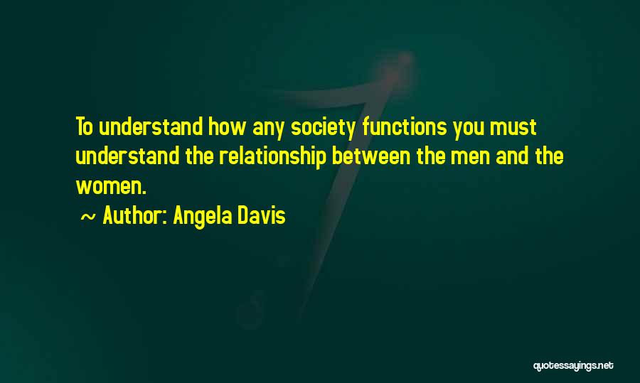 Angela Davis Quotes: To Understand How Any Society Functions You Must Understand The Relationship Between The Men And The Women.