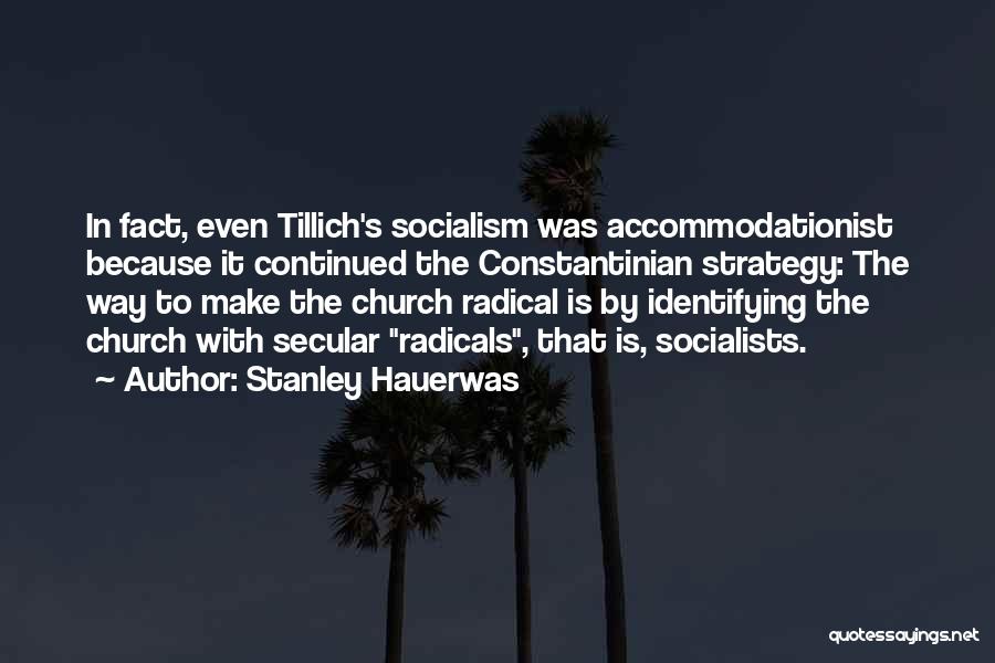 Stanley Hauerwas Quotes: In Fact, Even Tillich's Socialism Was Accommodationist Because It Continued The Constantinian Strategy: The Way To Make The Church Radical
