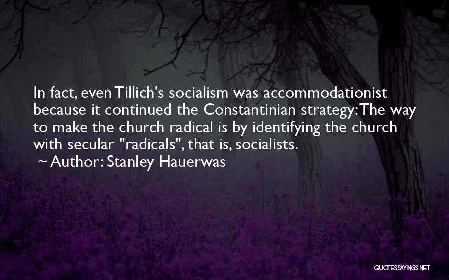 Stanley Hauerwas Quotes: In Fact, Even Tillich's Socialism Was Accommodationist Because It Continued The Constantinian Strategy: The Way To Make The Church Radical