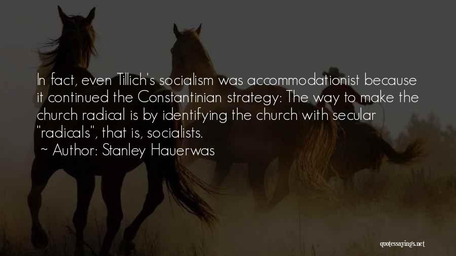 Stanley Hauerwas Quotes: In Fact, Even Tillich's Socialism Was Accommodationist Because It Continued The Constantinian Strategy: The Way To Make The Church Radical