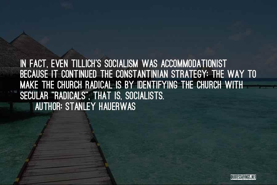 Stanley Hauerwas Quotes: In Fact, Even Tillich's Socialism Was Accommodationist Because It Continued The Constantinian Strategy: The Way To Make The Church Radical