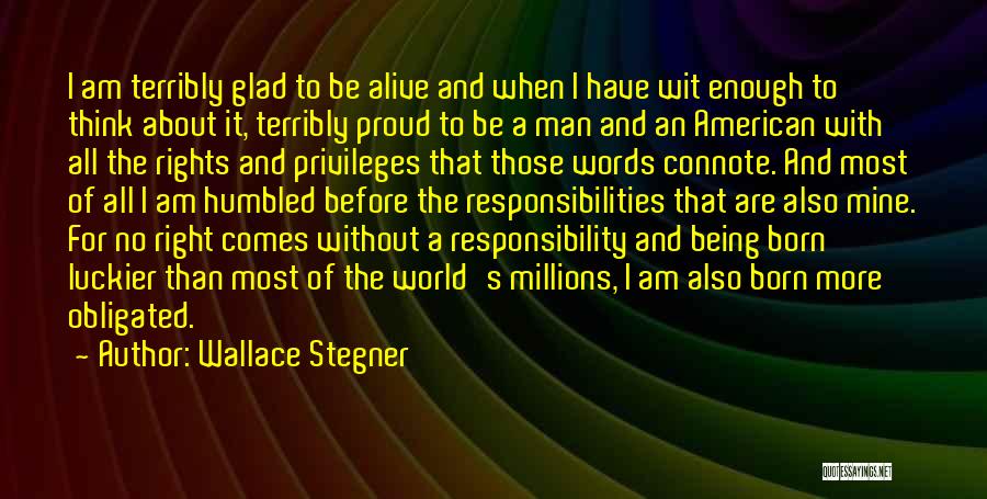 Wallace Stegner Quotes: I Am Terribly Glad To Be Alive And When I Have Wit Enough To Think About It, Terribly Proud To