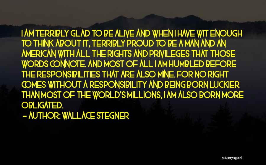 Wallace Stegner Quotes: I Am Terribly Glad To Be Alive And When I Have Wit Enough To Think About It, Terribly Proud To