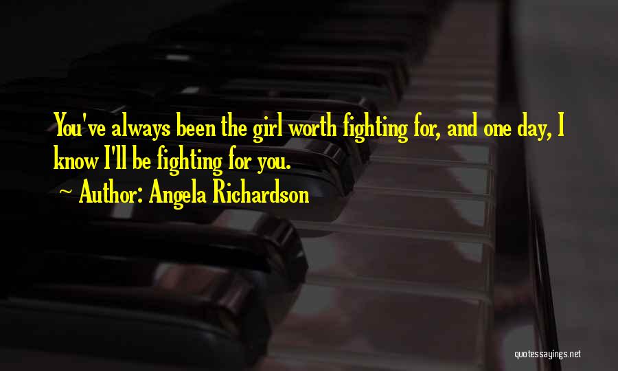 Angela Richardson Quotes: You've Always Been The Girl Worth Fighting For, And One Day, I Know I'll Be Fighting For You.