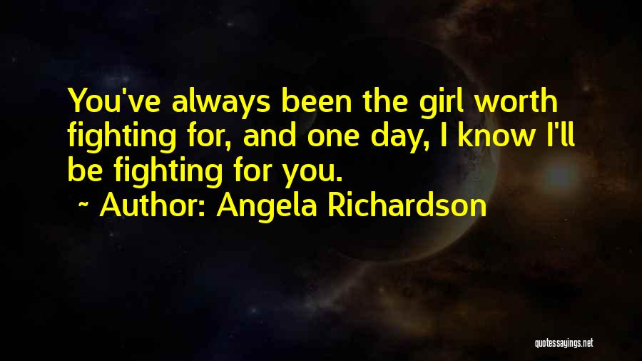 Angela Richardson Quotes: You've Always Been The Girl Worth Fighting For, And One Day, I Know I'll Be Fighting For You.