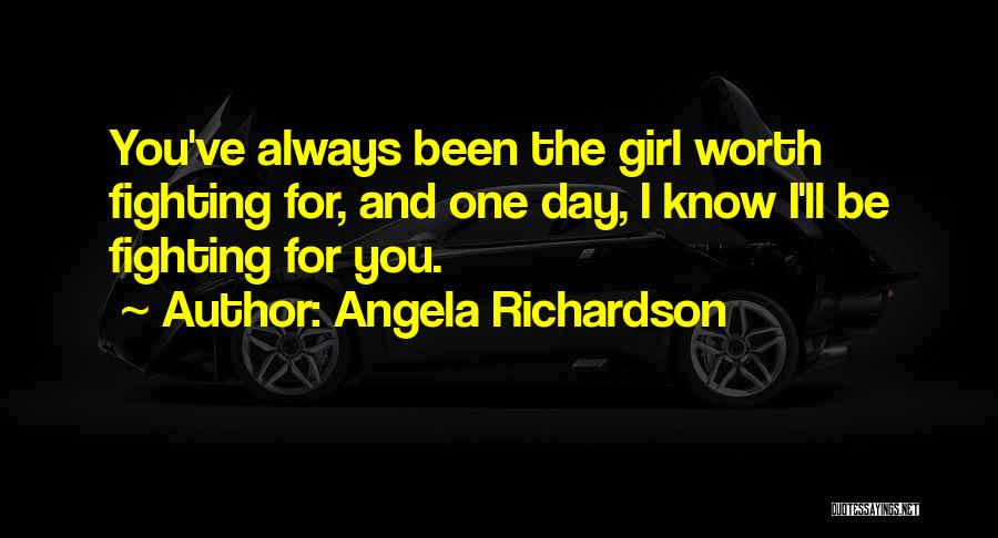 Angela Richardson Quotes: You've Always Been The Girl Worth Fighting For, And One Day, I Know I'll Be Fighting For You.