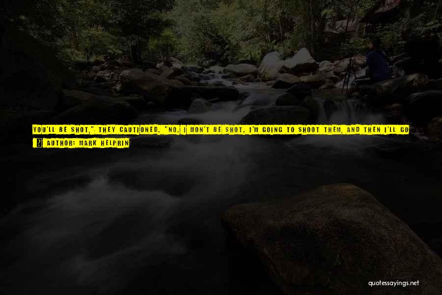 Mark Helprin Quotes: You'll Be Shot, They Cautioned. No. I Won't Be Shot. I'm Going To Shoot Them, And Then I'll Go Home.