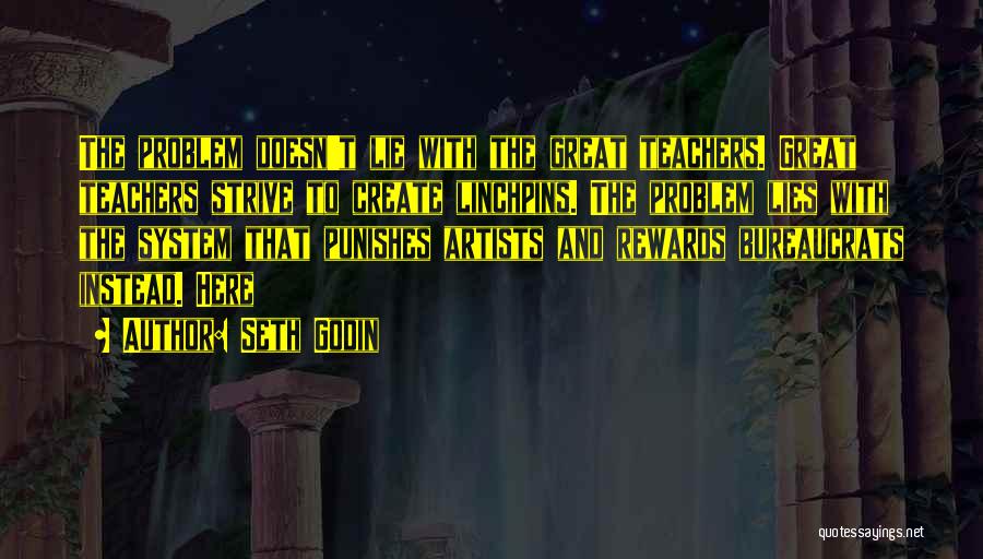 Seth Godin Quotes: The Problem Doesn't Lie With The Great Teachers. Great Teachers Strive To Create Linchpins. The Problem Lies With The System