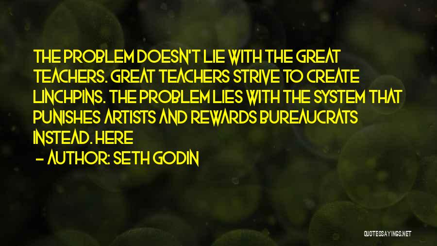 Seth Godin Quotes: The Problem Doesn't Lie With The Great Teachers. Great Teachers Strive To Create Linchpins. The Problem Lies With The System