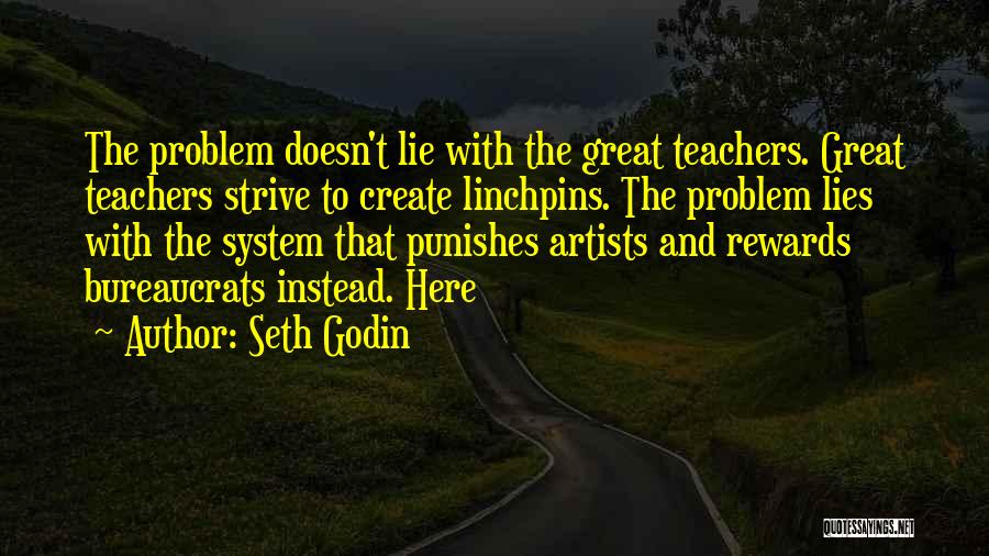 Seth Godin Quotes: The Problem Doesn't Lie With The Great Teachers. Great Teachers Strive To Create Linchpins. The Problem Lies With The System