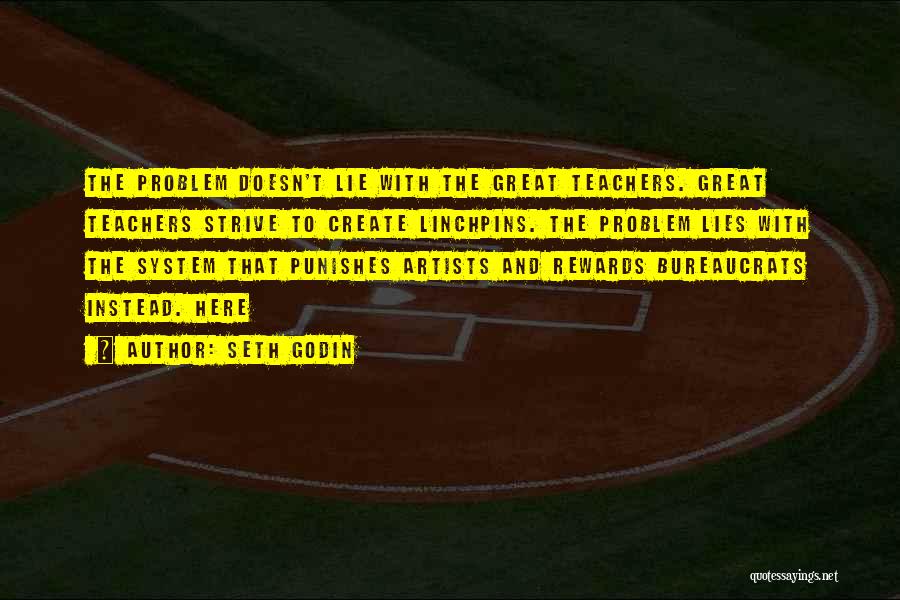 Seth Godin Quotes: The Problem Doesn't Lie With The Great Teachers. Great Teachers Strive To Create Linchpins. The Problem Lies With The System