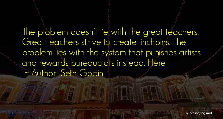 Seth Godin Quotes: The Problem Doesn't Lie With The Great Teachers. Great Teachers Strive To Create Linchpins. The Problem Lies With The System