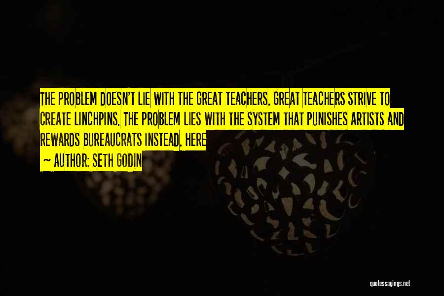 Seth Godin Quotes: The Problem Doesn't Lie With The Great Teachers. Great Teachers Strive To Create Linchpins. The Problem Lies With The System