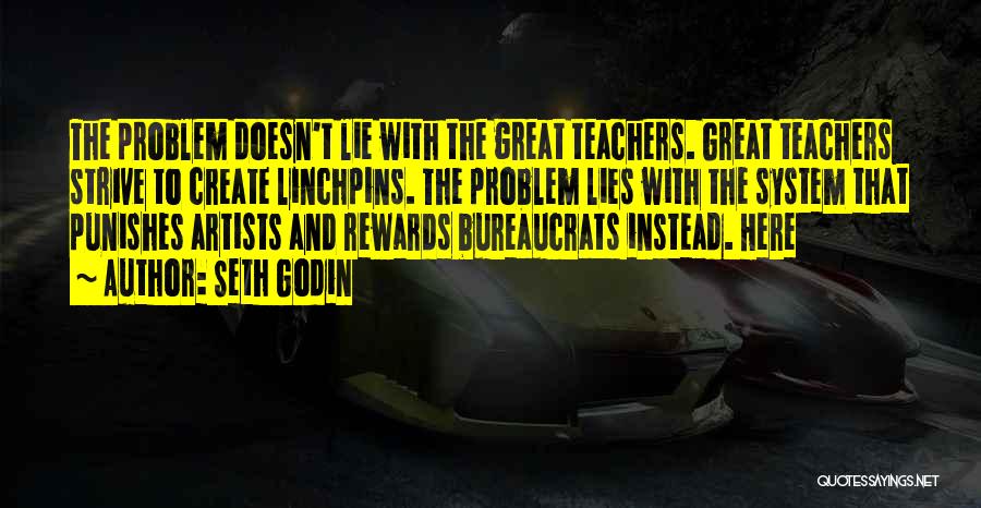 Seth Godin Quotes: The Problem Doesn't Lie With The Great Teachers. Great Teachers Strive To Create Linchpins. The Problem Lies With The System