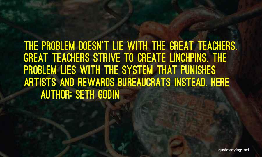 Seth Godin Quotes: The Problem Doesn't Lie With The Great Teachers. Great Teachers Strive To Create Linchpins. The Problem Lies With The System