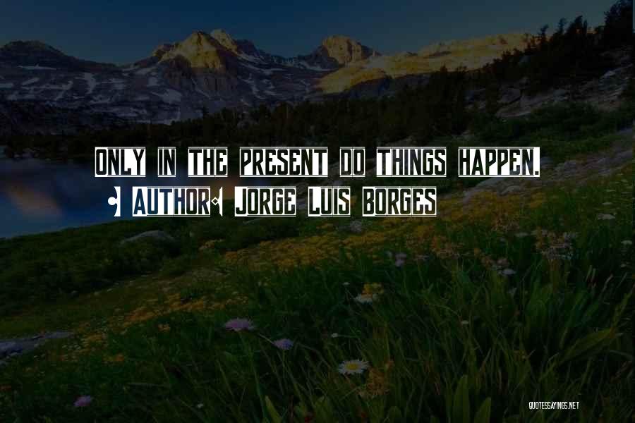 Jorge Luis Borges Quotes: Only In The Present Do Things Happen.