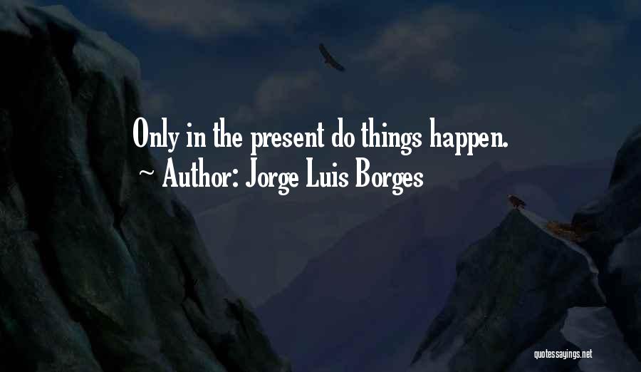 Jorge Luis Borges Quotes: Only In The Present Do Things Happen.