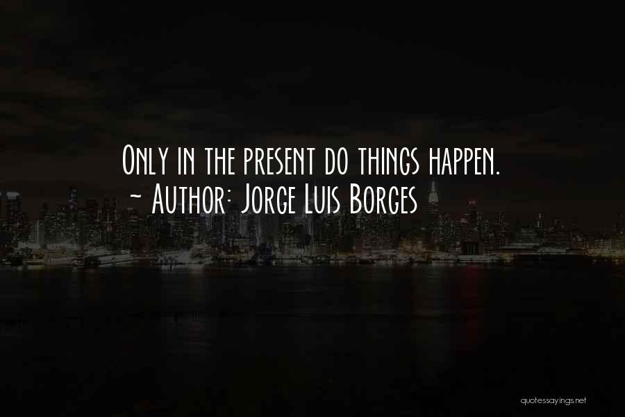 Jorge Luis Borges Quotes: Only In The Present Do Things Happen.