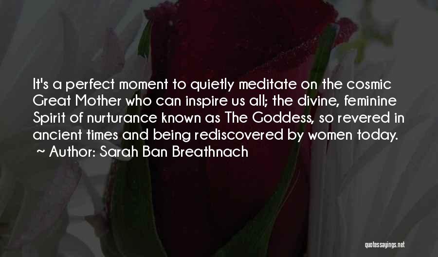 Sarah Ban Breathnach Quotes: It's A Perfect Moment To Quietly Meditate On The Cosmic Great Mother Who Can Inspire Us All; The Divine, Feminine