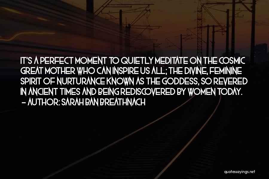 Sarah Ban Breathnach Quotes: It's A Perfect Moment To Quietly Meditate On The Cosmic Great Mother Who Can Inspire Us All; The Divine, Feminine