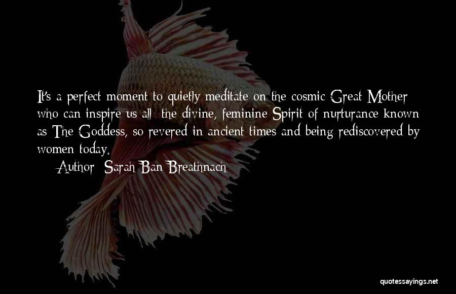 Sarah Ban Breathnach Quotes: It's A Perfect Moment To Quietly Meditate On The Cosmic Great Mother Who Can Inspire Us All; The Divine, Feminine