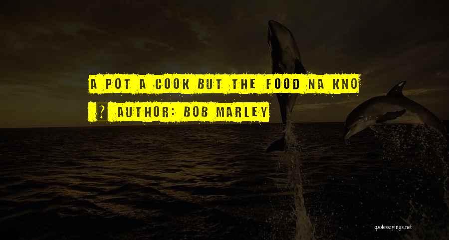 Bob Marley Quotes: A Pot A Cook But The Food Na Kno