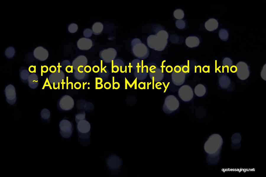 Bob Marley Quotes: A Pot A Cook But The Food Na Kno