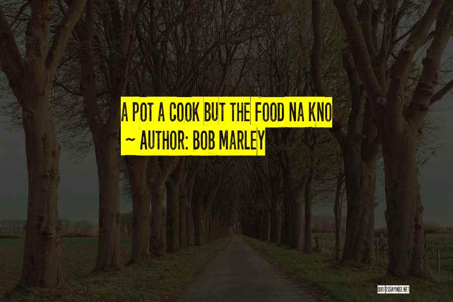Bob Marley Quotes: A Pot A Cook But The Food Na Kno