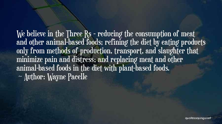 Wayne Pacelle Quotes: We Believe In The Three Rs - Reducing The Consumption Of Meat And Other Animal-based Foods; Refining The Diet By