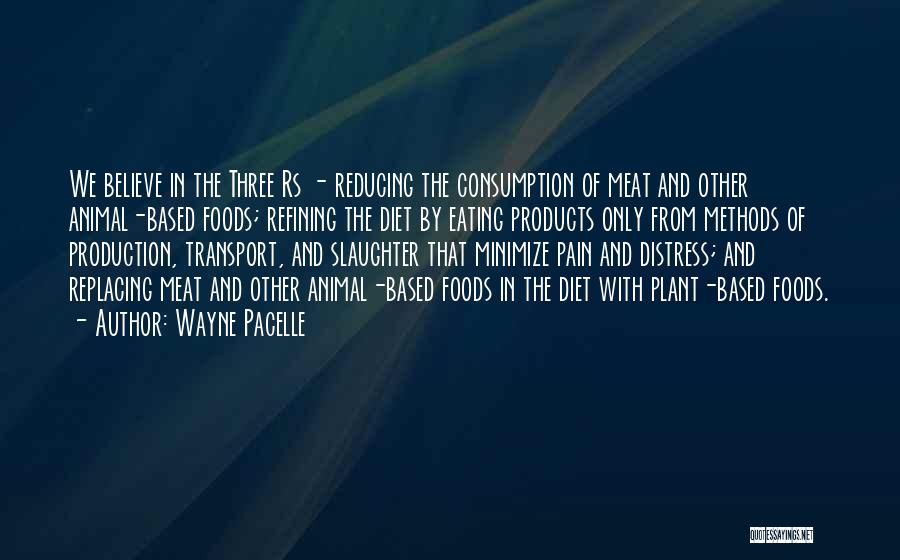 Wayne Pacelle Quotes: We Believe In The Three Rs - Reducing The Consumption Of Meat And Other Animal-based Foods; Refining The Diet By