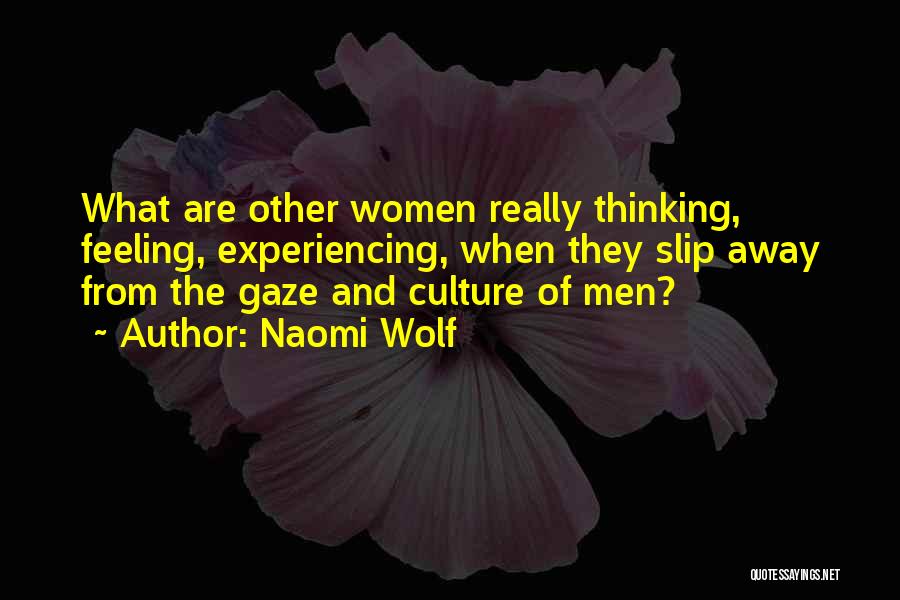 Naomi Wolf Quotes: What Are Other Women Really Thinking, Feeling, Experiencing, When They Slip Away From The Gaze And Culture Of Men?